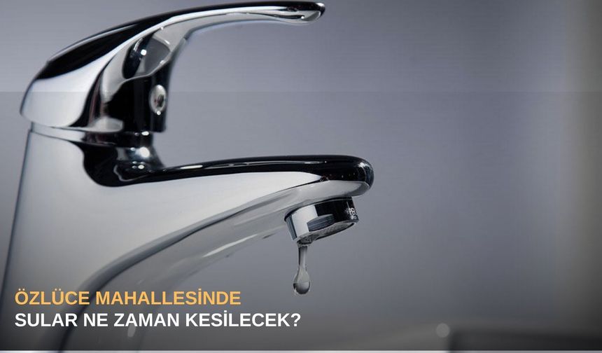 Özlüce mahallesinde sular ne zaman kesilecek?