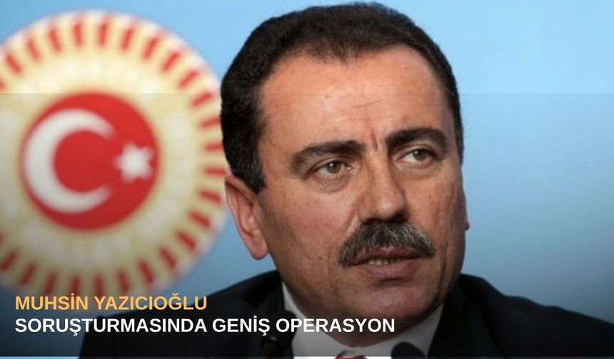 Muhsin Yazıcıoğlu soruşturmasında geniş operasyon
