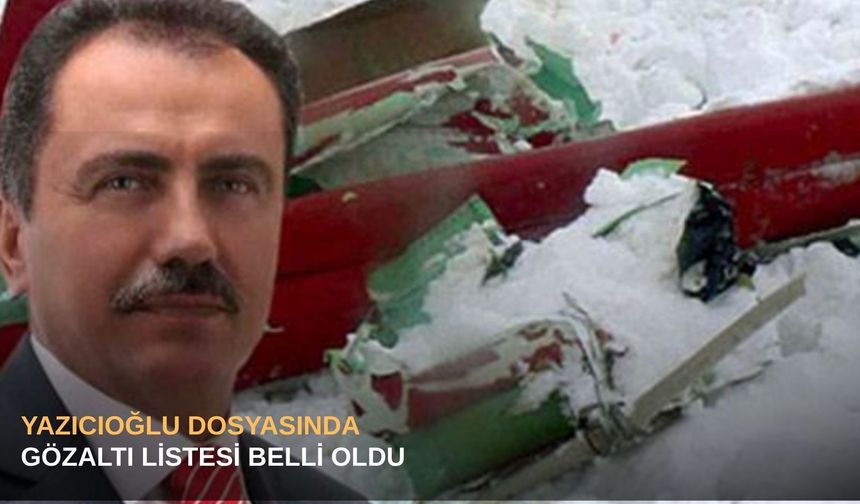 Yazıcıoğlu dosyasında gözaltı listesi belli oldu