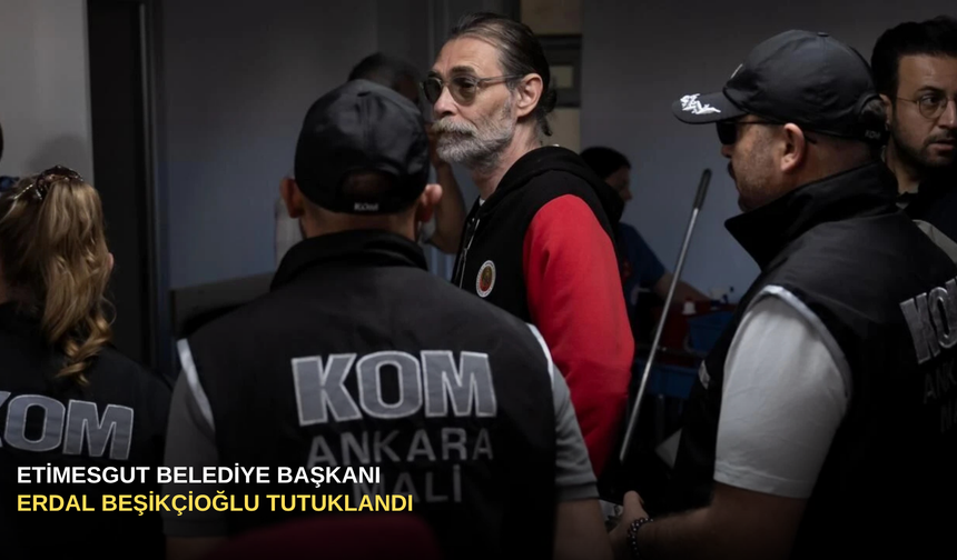 Etimesgut Belediye Başkanı Erdal Beşikçioğlu tutuklandı