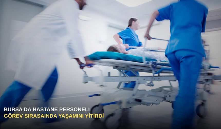 Bursa'da hastane personeli görev sırasında yaşamını yitirdi