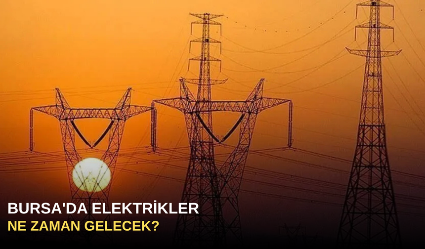 Bursa'da elektrikler ne zaman gelecek?