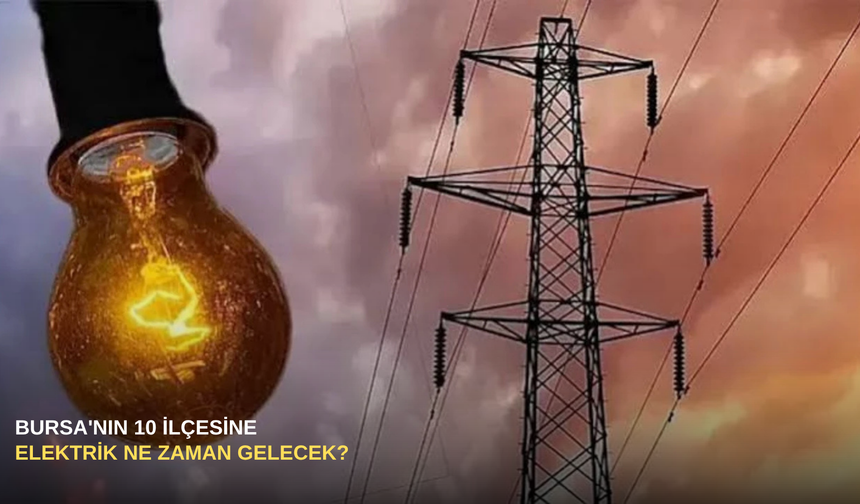 Bursa'nın 10 İlçesine Elektrik Ne Zaman Gelecek?