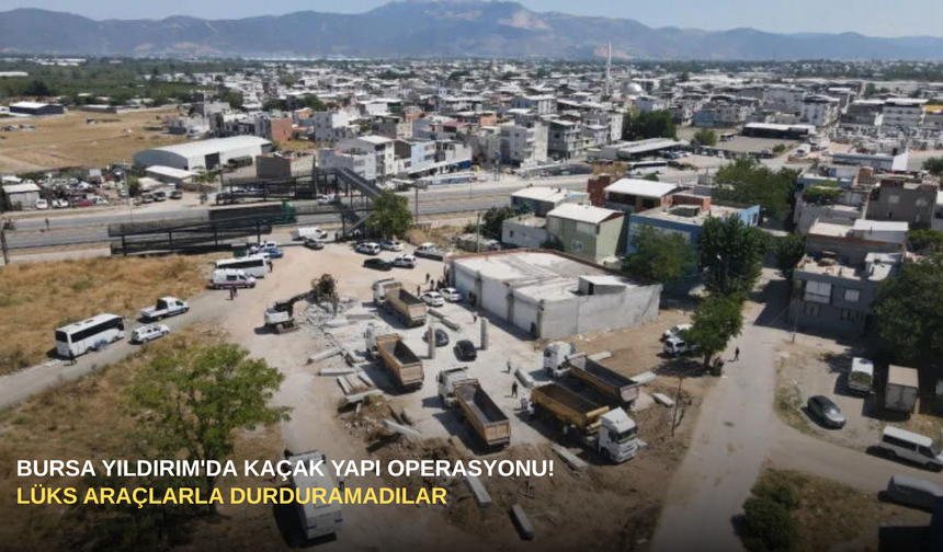 Bursa Yıldırım'da Kaçak Yapı Operasyonu! Lüks Araçlarla Durduramadılar