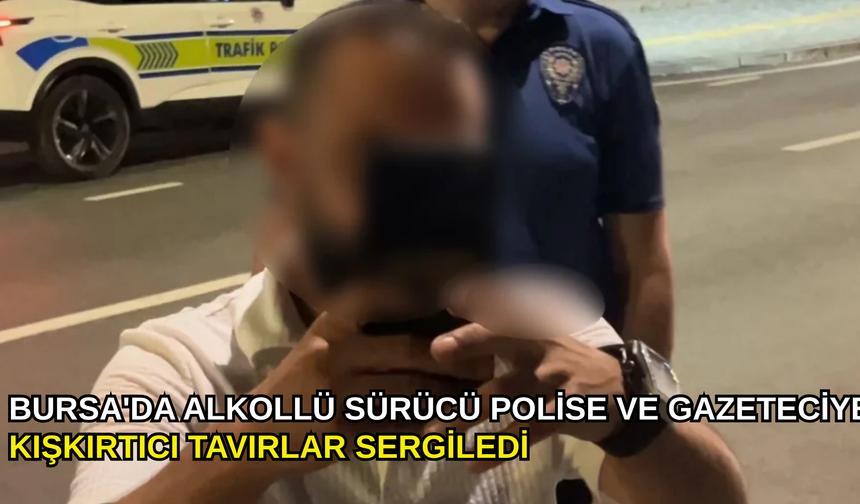 Bursa'da alkollü sürücü polise ve gazeteciye kışkırtıcı tavırlar sergiledi