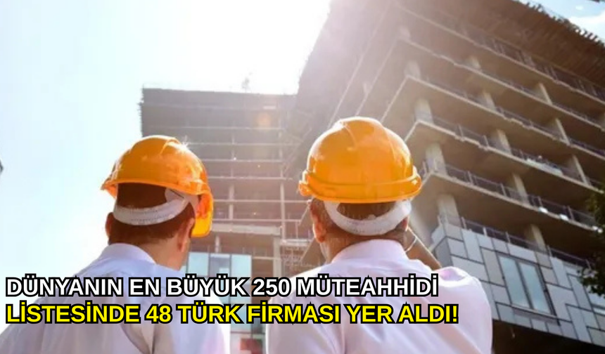 Dünyanın en büyük 250 müteahhidi listesinde 48 Türk firması yer aldı!